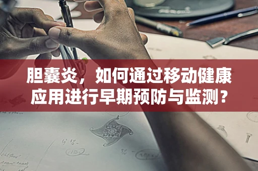 胆囊炎，如何通过移动健康应用进行早期预防与监测？