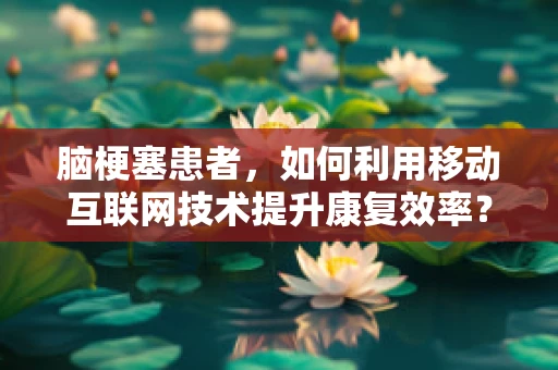 脑梗塞患者，如何利用移动互联网技术提升康复效率？