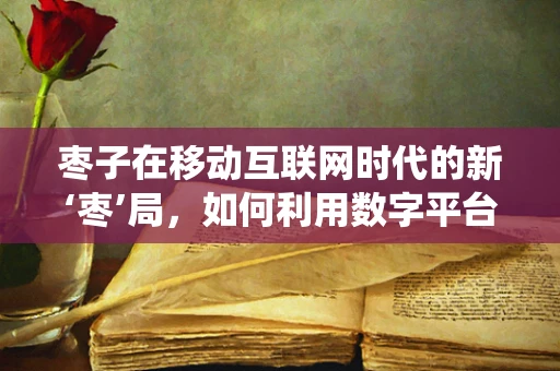 枣子在移动互联网时代的新‘枣’局，如何利用数字平台焕发传统果品新活力？